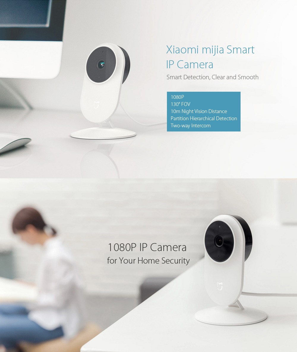 Xiaomi mijia Smart
IP Camera
Smart Detection, Clear and Smooth
1080P
1300 FOV
10m Night Vision Distance
Partition Hierarchical Detection
Two-way Intercom
1 080P IP Camera
for Your Home Security 